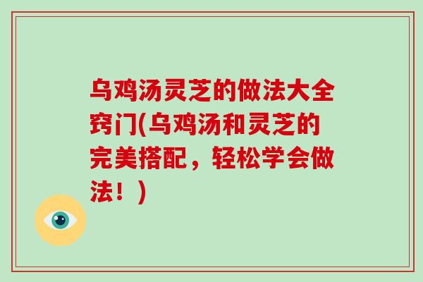 乌鸡汤灵芝的做法大全窍门(乌鸡汤和灵芝的完美搭配，轻松学会做法！)