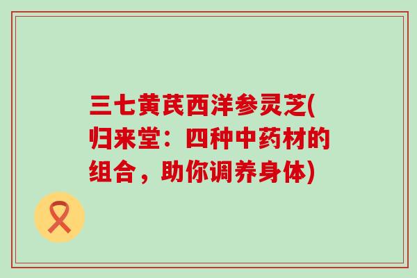 三七黄芪西洋参灵芝(归来堂：四种材的组合，助你调养身体)