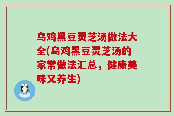 乌鸡黑豆灵芝汤做法大全(乌鸡黑豆灵芝汤的家常做法汇总，健康美味又养生)