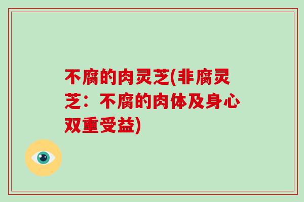 不腐的肉灵芝(非腐灵芝：不腐的肉体及身心双重受益)