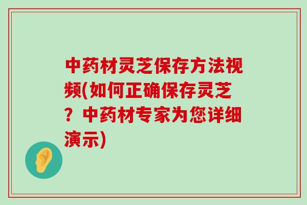 材灵芝保存方法视频(如何正确保存灵芝？材专家为您详细演示)