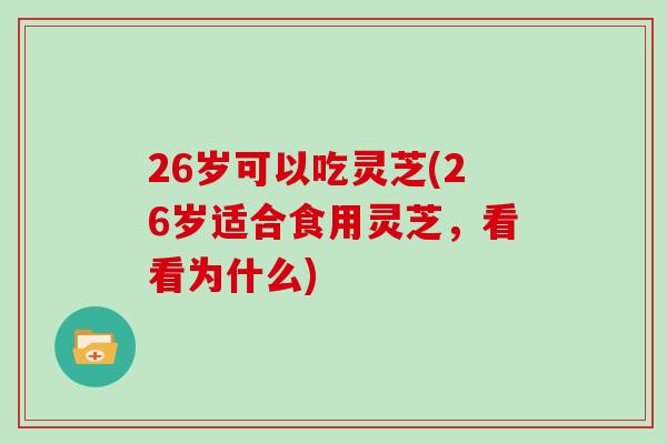 26岁可以吃灵芝(26岁适合食用灵芝，看看为什么)