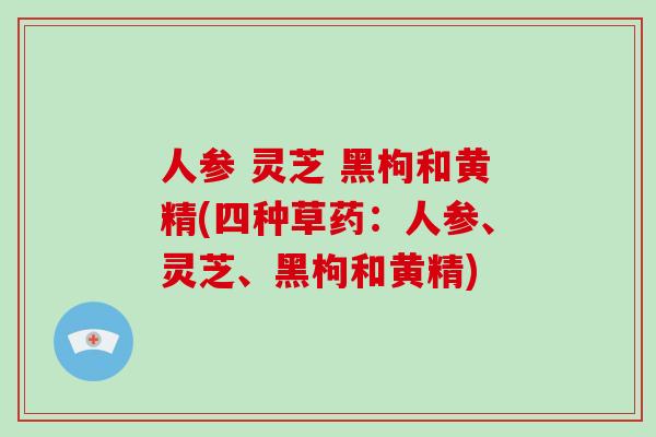 人参 灵芝 黑枸和黄精(四种草药：人参、灵芝、黑枸和黄精)