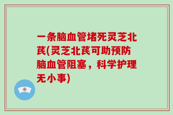 一条脑堵死灵芝北芪(灵芝北芪可助脑阻塞，科学护理无小事)