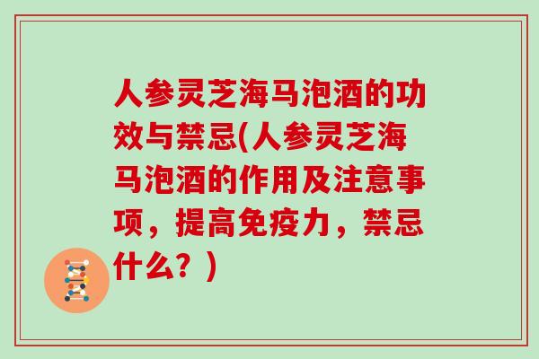 人参灵芝海马泡酒的功效与禁忌(人参灵芝海马泡酒的作用及注意事项，提高免疫力，禁忌什么？)