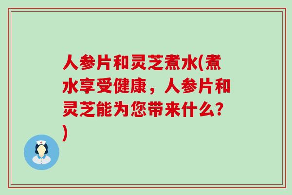 人参片和灵芝煮水(煮水享受健康，人参片和灵芝能为您带来什么？)