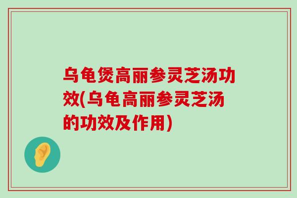 乌龟煲高丽参灵芝汤功效(乌龟高丽参灵芝汤的功效及作用)