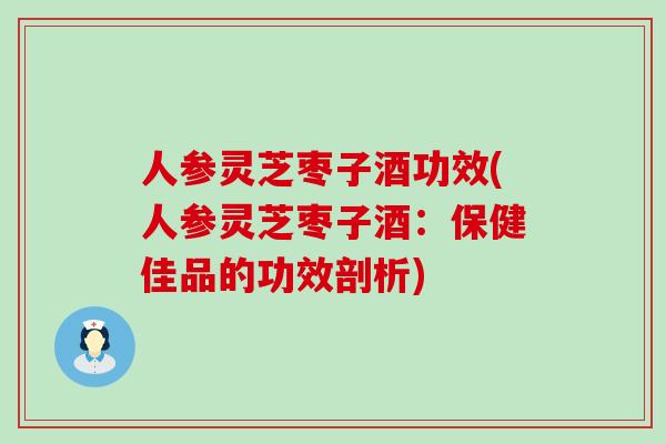 人参灵芝枣子酒功效(人参灵芝枣子酒：保健佳品的功效剖析)