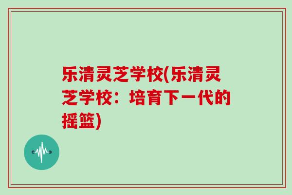 乐清灵芝学校(乐清灵芝学校：培育下一代的摇篮)