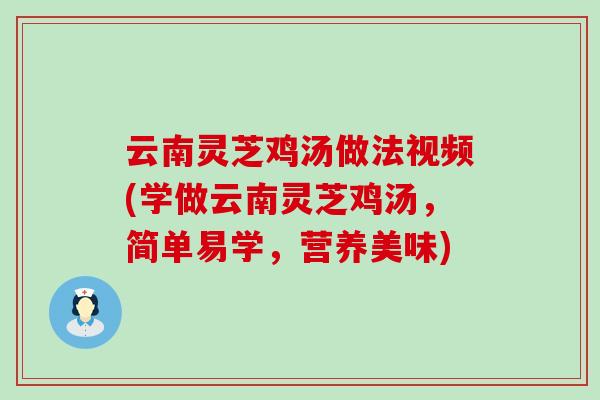 云南灵芝鸡汤做法视频(学做云南灵芝鸡汤，简单易学，营养美味)