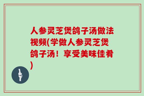 人参灵芝煲鸽子汤做法视频(学做人参灵芝煲鸽子汤！享受美味佳肴)