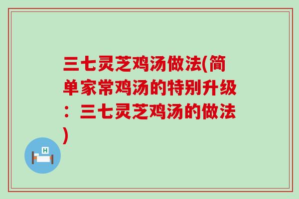 三七灵芝鸡汤做法(简单家常鸡汤的特别升级：三七灵芝鸡汤的做法)