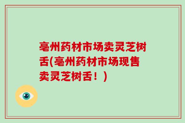 亳州药材市场卖灵芝树舌(亳州药材市场现售卖灵芝树舌！)