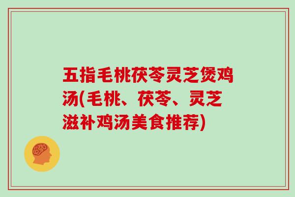 五指毛桃茯苓灵芝煲鸡汤(毛桃、茯苓、灵芝滋补鸡汤美食推荐)