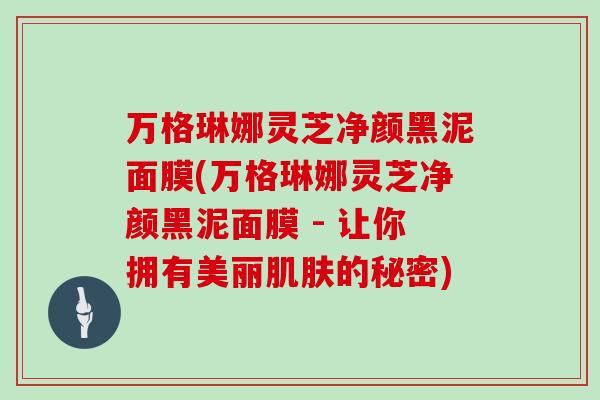 万格琳娜灵芝净颜黑泥面膜(万格琳娜灵芝净颜黑泥面膜 - 让你拥有美丽的秘密)