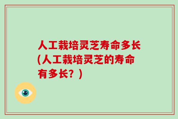 人工栽培灵芝寿命多长(人工栽培灵芝的寿命有多长？)