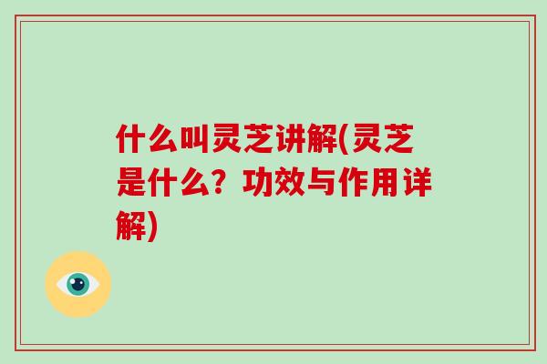 什么叫灵芝讲解(灵芝是什么？功效与作用详解)