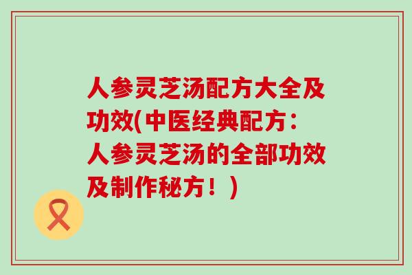 人参灵芝汤配方大全及功效(中医经典配方：人参灵芝汤的全部功效及制作秘方！)