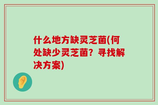 什么地方缺灵芝菌(何处缺少灵芝菌？寻找解决方案)