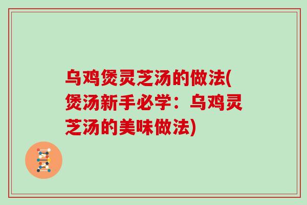 乌鸡煲灵芝汤的做法(煲汤新手必学：乌鸡灵芝汤的美味做法)