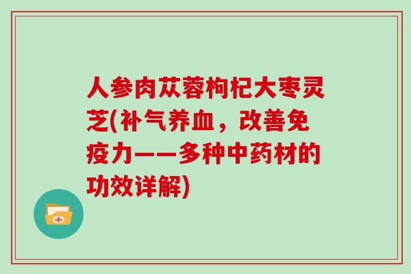 人参肉苁蓉枸杞大枣灵芝(，改善免疫力——多种材的功效详解)