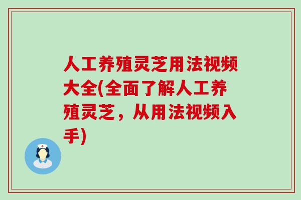 人工养殖灵芝用法视频大全(全面了解人工养殖灵芝，从用法视频入手)