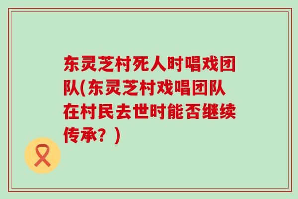 东灵芝村死人时唱戏团队(东灵芝村戏唱团队在村民去世时能否继续传承？)