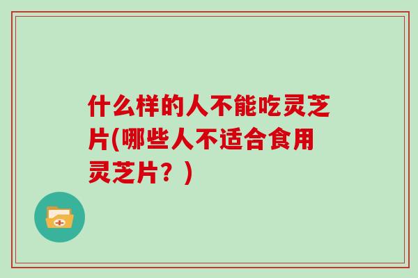 什么样的人不能吃灵芝片(哪些人不适合食用灵芝片？)