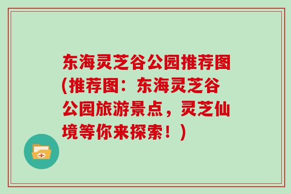 东海灵芝谷公园推荐图(推荐图：东海灵芝谷公园旅游景点，灵芝仙境等你来探索！)