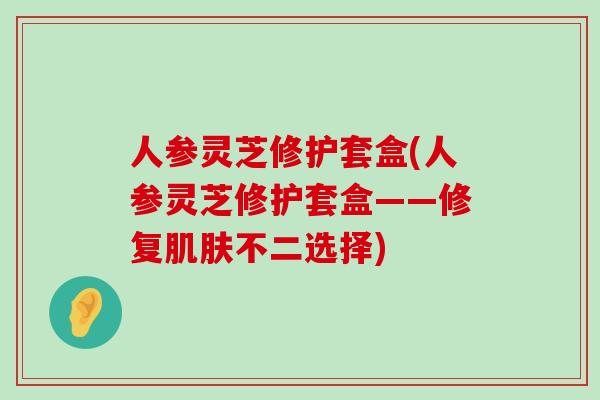 人参灵芝修护套盒(人参灵芝修护套盒——修复不二选择)