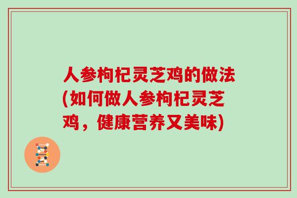 人参枸杞灵芝鸡的做法(如何做人参枸杞灵芝鸡，健康营养又美味)