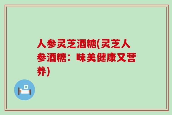 人参灵芝酒糖(灵芝人参酒糖：味美健康又营养)