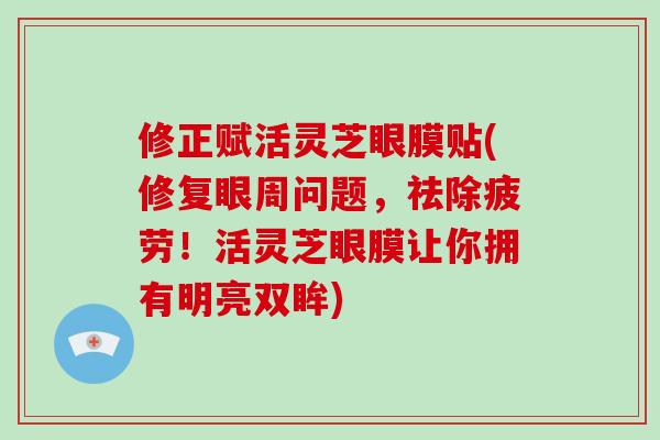 修正赋活灵芝眼膜贴(修复眼周问题，祛除疲劳！活灵芝眼膜让你拥有明亮双眸)