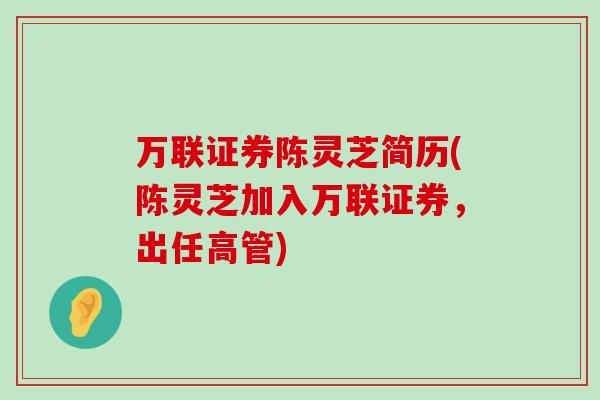 万联证券陈灵芝简历(陈灵芝加入万联证券，出任高管)