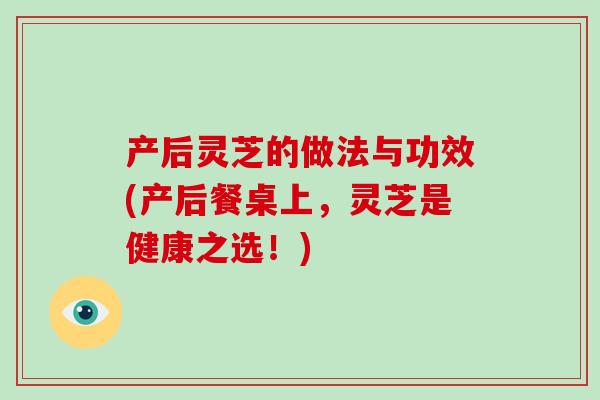 产后灵芝的做法与功效(产后餐桌上，灵芝是健康之选！)