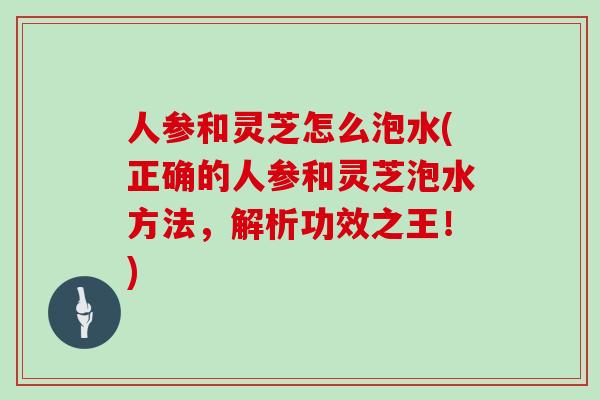 人参和灵芝怎么泡水(正确的人参和灵芝泡水方法，解析功效之王！)