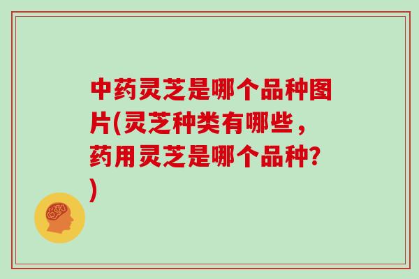 灵芝是哪个品种图片(灵芝种类有哪些，药用灵芝是哪个品种？)