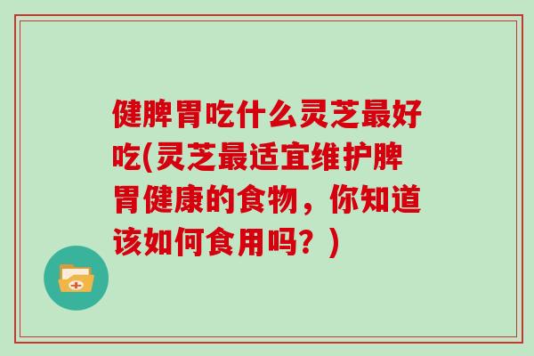 健脾胃吃什么灵芝好吃(灵芝适宜维护脾胃健康的食物，你知道该如何食用吗？)