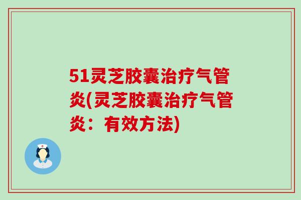 51灵芝胶囊气管炎(灵芝胶囊气管炎：有效方法)