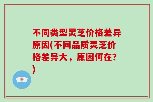 不同类型灵芝价格差异原因(不同品质灵芝价格差异大，原因何在？)