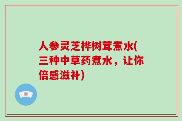 人参灵芝桦树茸煮水(三种中草药煮水，让你倍感滋补)