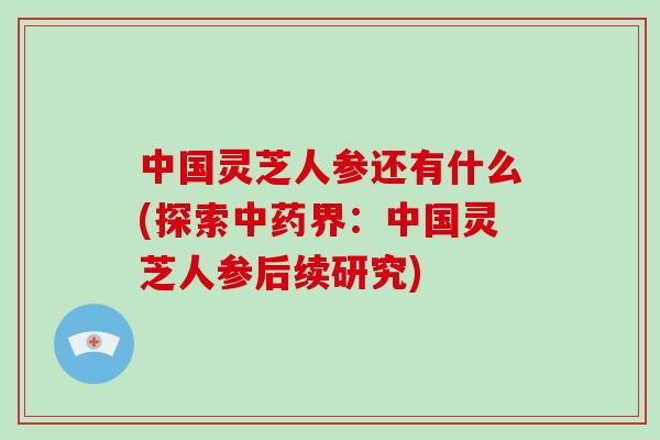 中国灵芝人参还有什么(探索界：中国灵芝人参后续研究)