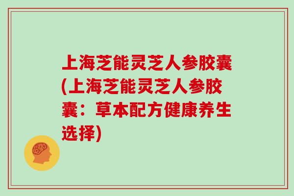 上海芝能灵芝人参胶囊(上海芝能灵芝人参胶囊：草本配方健康养生选择)