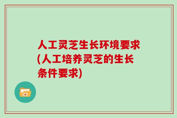 人工灵芝生长环境要求(人工培养灵芝的生长条件要求)