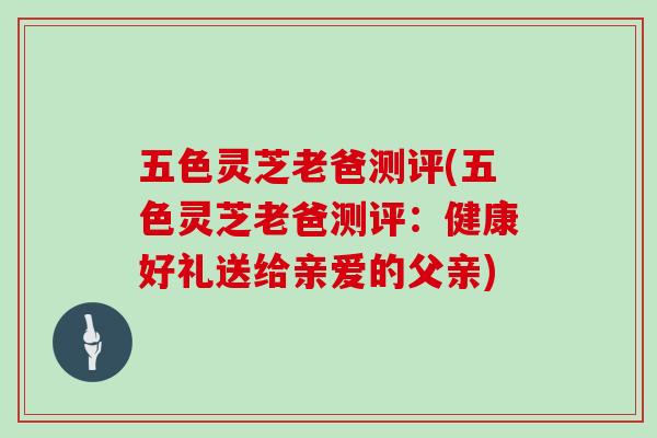 五色灵芝老爸测评(五色灵芝老爸测评：健康好礼送给亲爱的父亲)