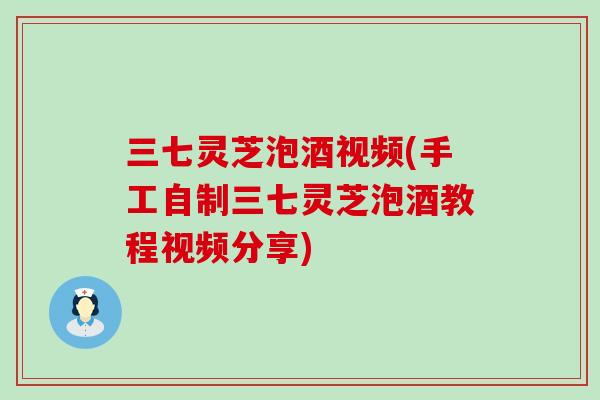 三七灵芝泡酒视频(手工自制三七灵芝泡酒教程视频分享)