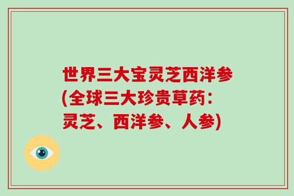 世界三大宝灵芝西洋参(全球三大珍贵草药：灵芝、西洋参、人参)