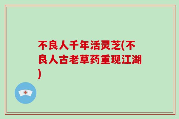 不良人千年活灵芝(不良人古老草药重现江湖)