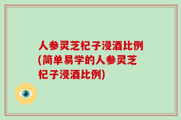 人参灵芝杞子浸酒比例(简单易学的人参灵芝杞子浸酒比例)