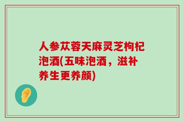 人参苁蓉天麻灵芝枸杞泡酒(五味泡酒，滋补养生更养颜)